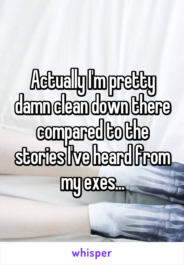 Actually I'm pretty damn clean down there compared to the stories I've heard from my exes...