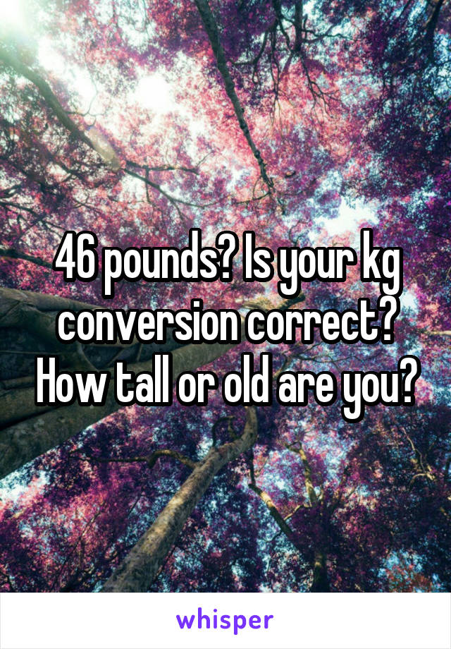 46 pounds? Is your kg conversion correct? How tall or old are you?