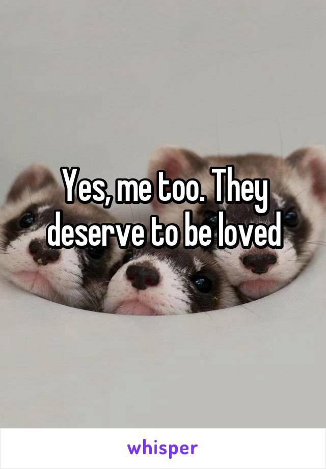 Yes, me too. They deserve to be loved
