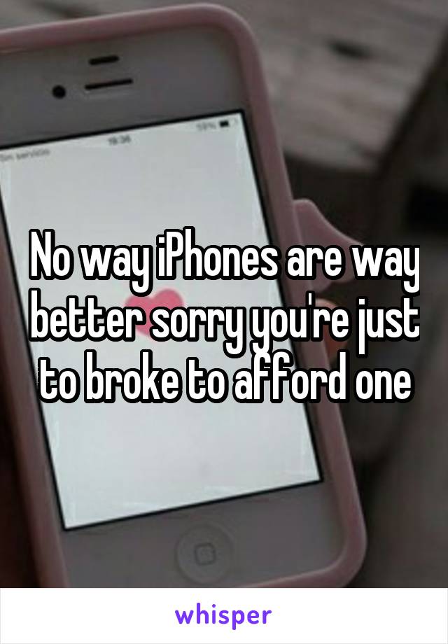 No way iPhones are way better sorry you're just to broke to afford one