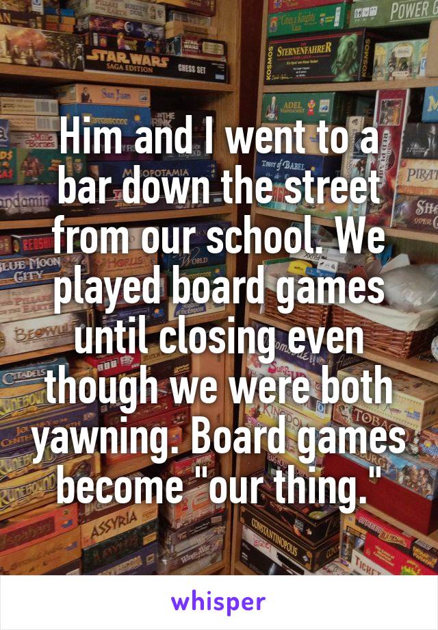 Him and I went to a bar down the street from our school. We played board games until closing even though we were both yawning. Board games become "our thing."