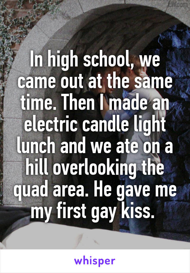 In high school, we came out at the same time. Then I made an electric candle light lunch and we ate on a hill overlooking the quad area. He gave me my first gay kiss. 