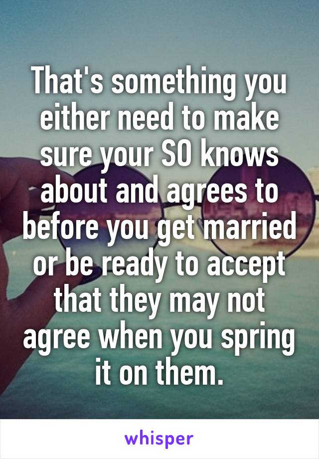 That's something you either need to make sure your SO knows about and agrees to before you get married or be ready to accept that they may not agree when you spring it on them.