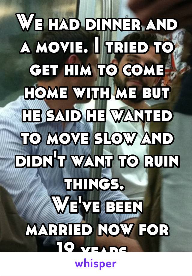 We had dinner and a movie. I tried to get him to come home with me but he said he wanted to move slow and didn't want to ruin things. 
We've been married now for 12 years. 