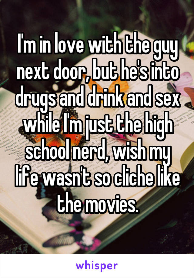 I'm in love with the guy next door, but he's into drugs and drink and sex while I'm just the high school nerd, wish my life wasn't so cliche like the movies.
