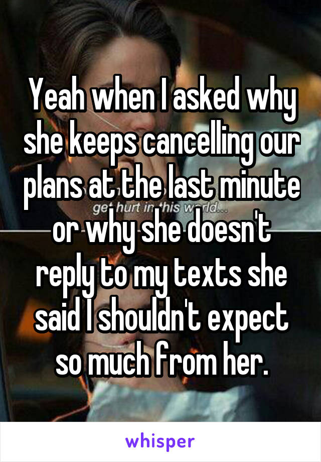 Yeah when I asked why she keeps cancelling our plans at the last minute or why she doesn't reply to my texts she said I shouldn't expect so much from her.