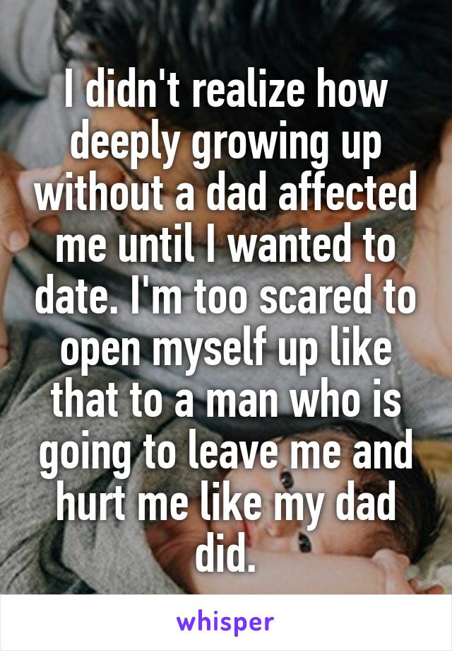 I didn't realize how deeply growing up without a dad affected me until I wanted to date. I'm too scared to open myself up like that to a man who is going to leave me and hurt me like my dad did.