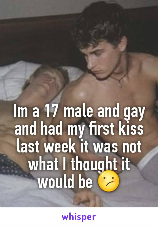 Im a 17 male and gay and had my first kiss last week it was not what I thought it would be 😕