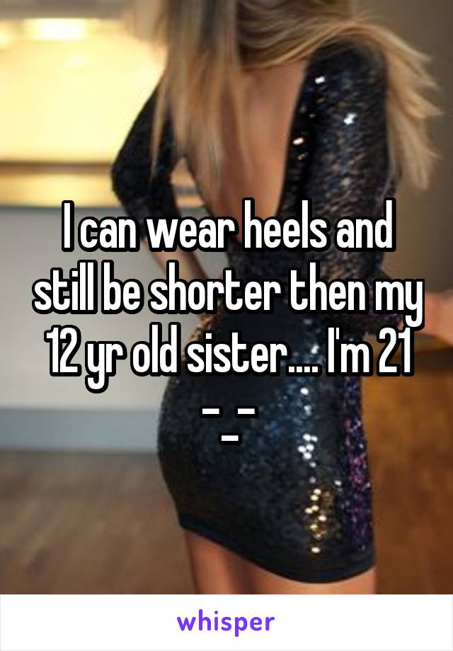 I can wear heels and still be shorter then my 12 yr old sister.... I'm 21 -_-