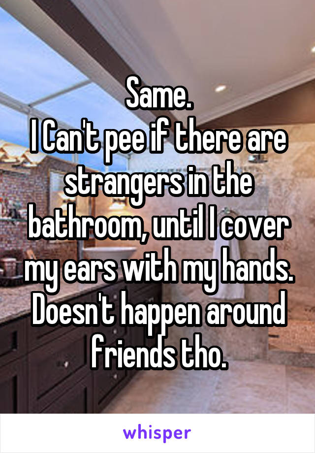 Same.
I Can't pee if there are strangers in the bathroom, until I cover my ears with my hands. Doesn't happen around friends tho.
