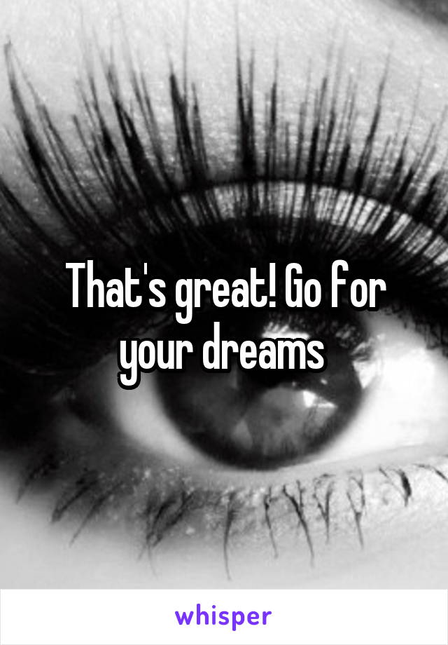 That's great! Go for your dreams 
