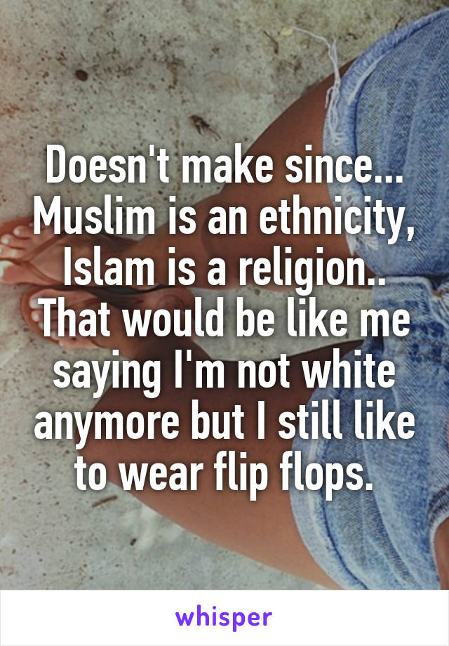 Doesn't make since... Muslim is an ethnicity, Islam is a religion.. That would be like me saying I'm not white anymore but I still like to wear flip flops.