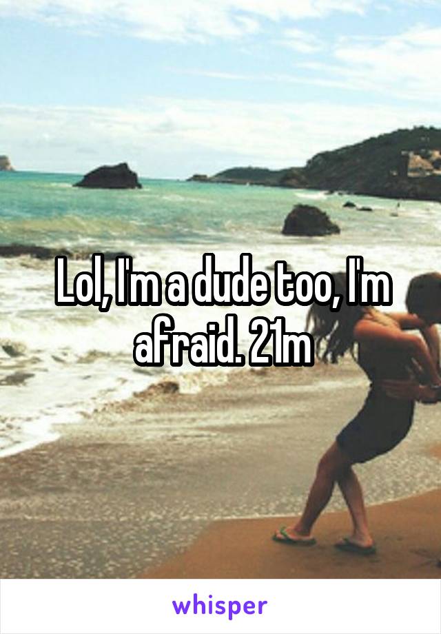 Lol, I'm a dude too, I'm afraid. 21m