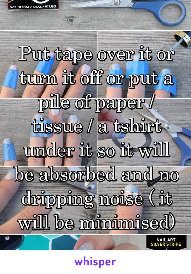 Put tape over it or turn it off or put a pile of paper / tissue / a tshirt under it so it will be absorbed and no dripping noise ( it will be minimised)