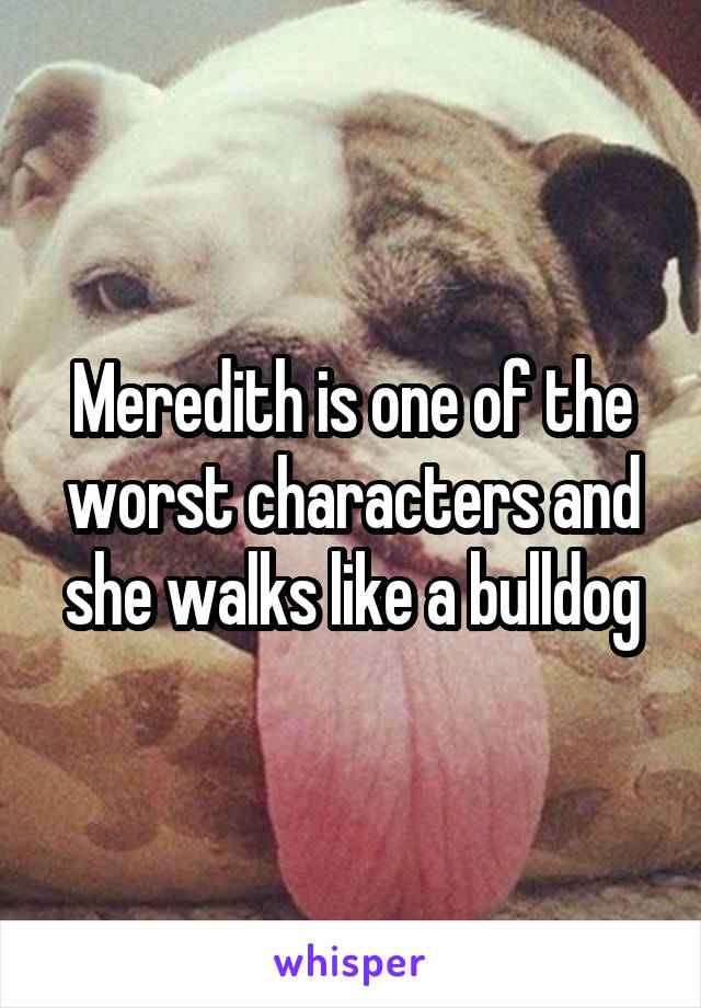 Meredith is one of the worst characters and she walks like a bulldog