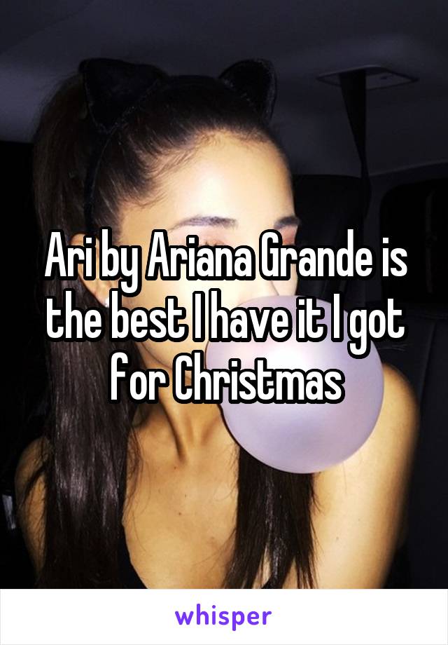 Ari by Ariana Grande is the best I have it I got for Christmas