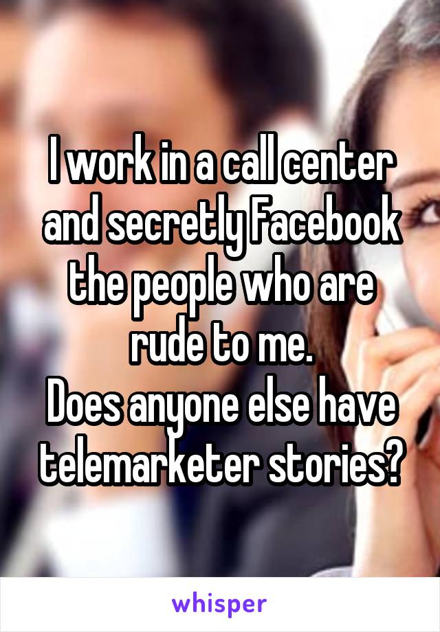 I work in a call center and secretly Facebook the people who are rude to me.
Does anyone else have telemarketer stories?