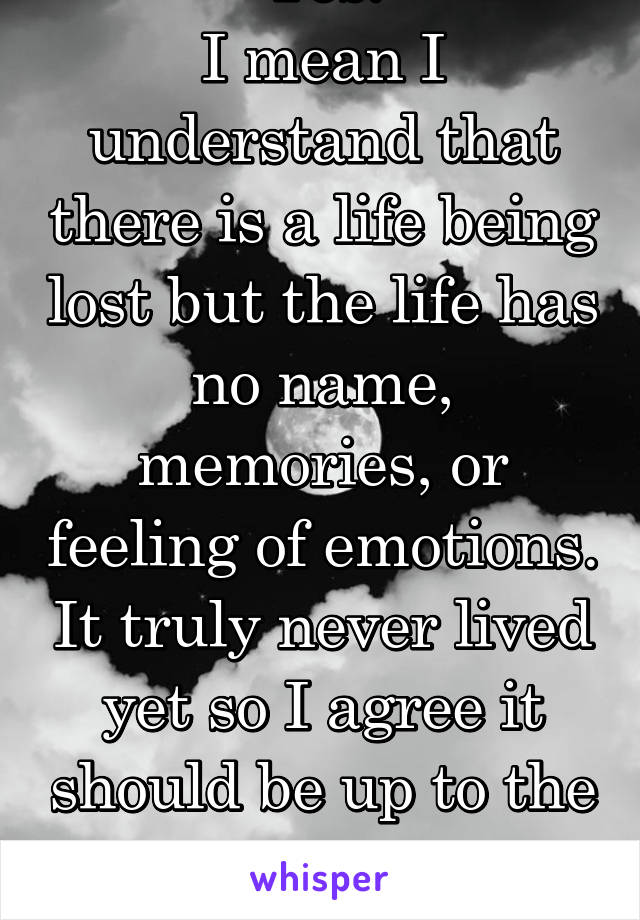 Yes.
I mean I understand that there is a life being lost but the life has no name, memories, or feeling of emotions. It truly never lived yet so I agree it should be up to the woman in this situation.