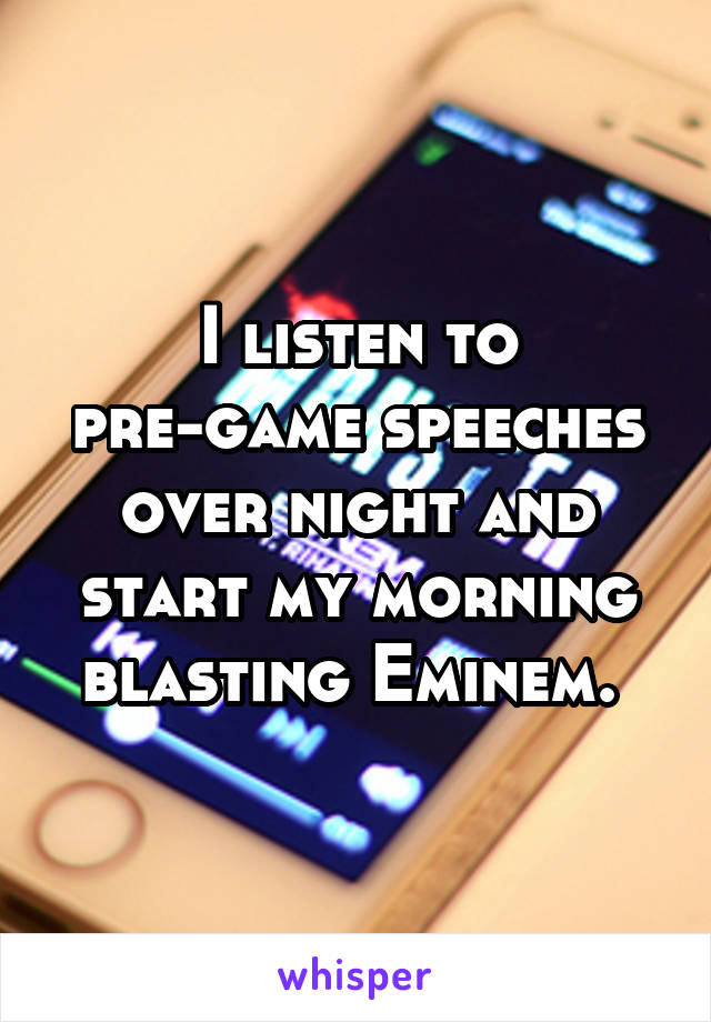 I listen to pre-game speeches over night and start my morning blasting Eminem. 