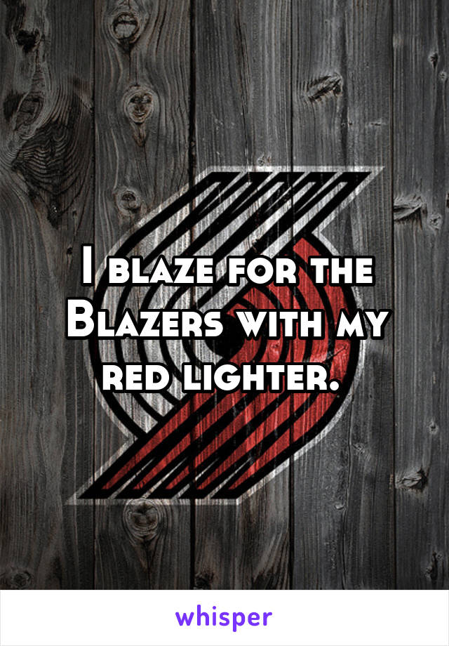 I blaze for the Blazers with my red lighter. 
