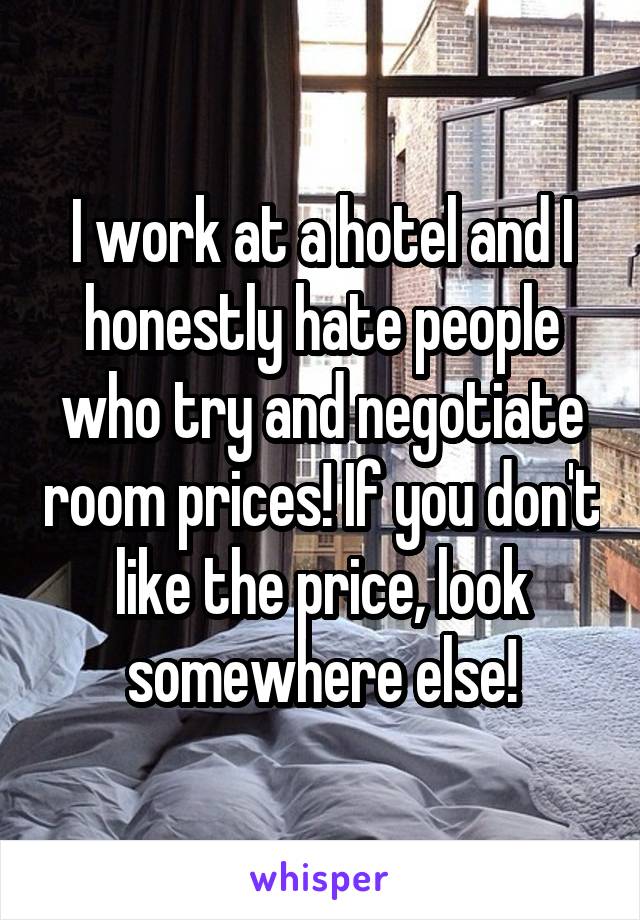 I work at a hotel and I honestly hate people who try and negotiate room prices! If you don't like the price, look somewhere else!