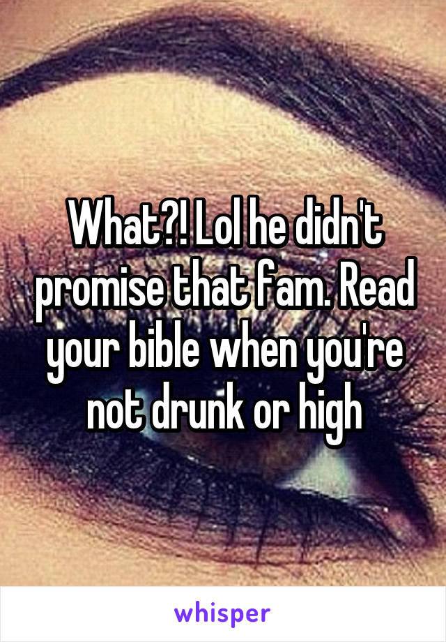 What?! Lol he didn't promise that fam. Read your bible when you're not drunk or high