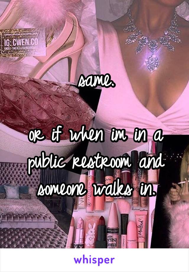 same.

or if when im in a
public restroom and
someone walks in.