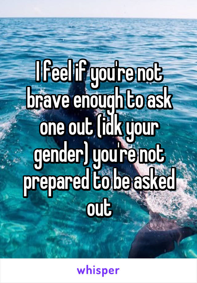 I feel if you're not brave enough to ask one out (idk your gender) you're not prepared to be asked out
