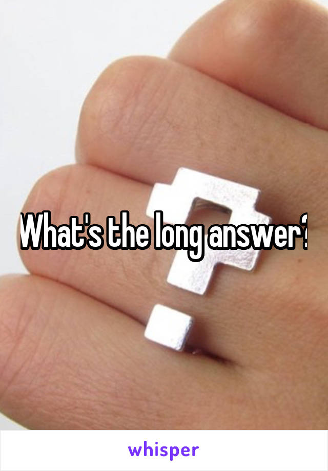 What's the long answer?