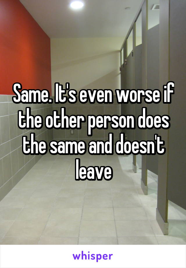 Same. It's even worse if the other person does the same and doesn't leave