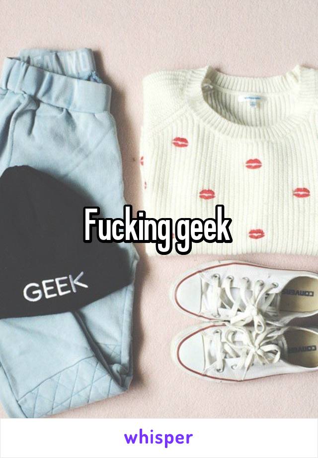 Fucking geek 