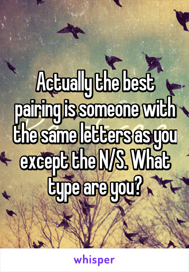 Actually the best pairing is someone with the same letters as you except the N/S. What type are you?