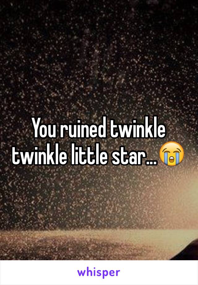 You ruined twinkle twinkle little star...😭