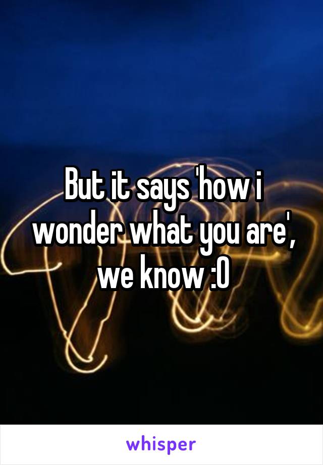 But it says 'how i wonder what you are', we know :O