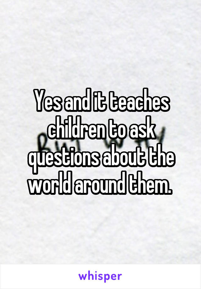 Yes and it teaches children to ask questions about the world around them. 