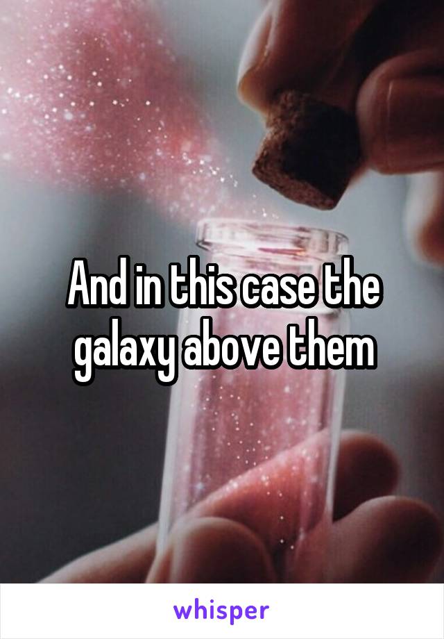 And in this case the galaxy above them