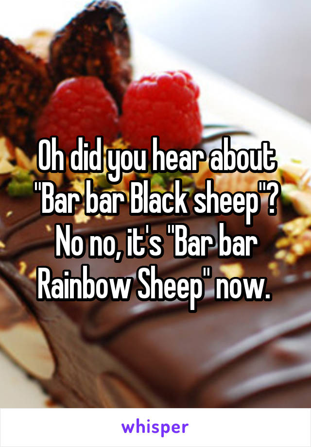 Oh did you hear about "Bar bar Black sheep"?
No no, it's "Bar bar Rainbow Sheep" now. 