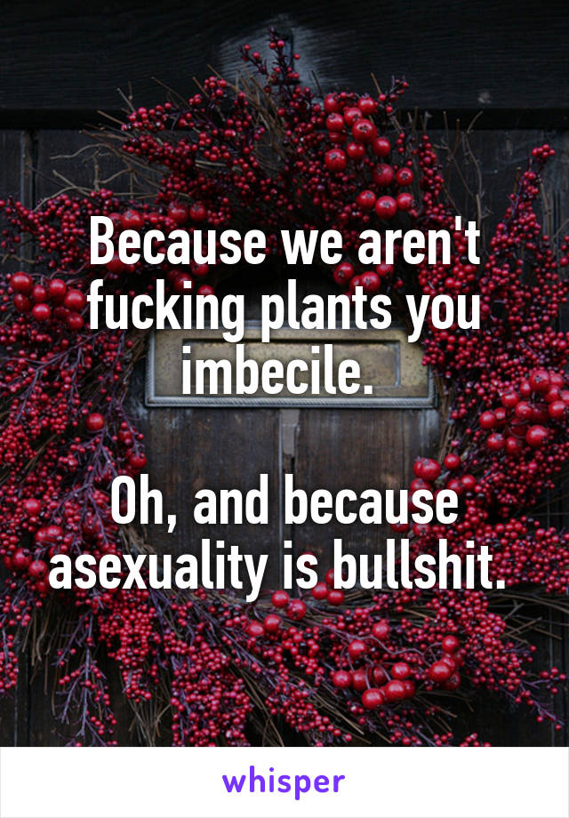 Because we aren't fucking plants you imbecile. 

Oh, and because asexuality is bullshit. 