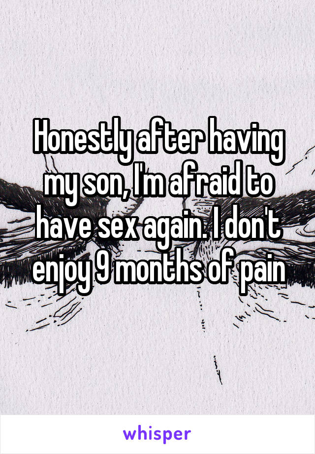 Honestly after having my son, I'm afraid to have sex again. I don't enjoy 9 months of pain
