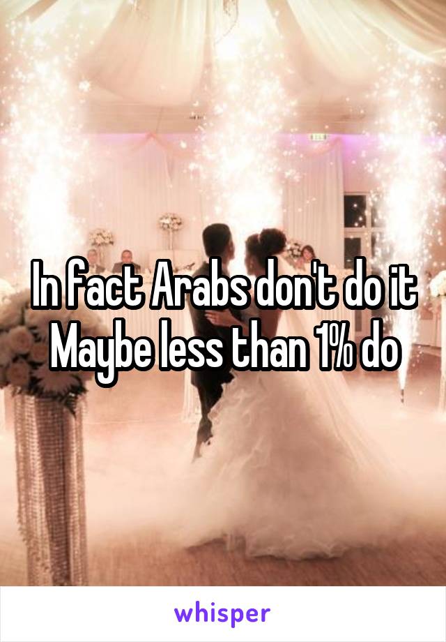 In fact Arabs don't do it
Maybe less than 1% do