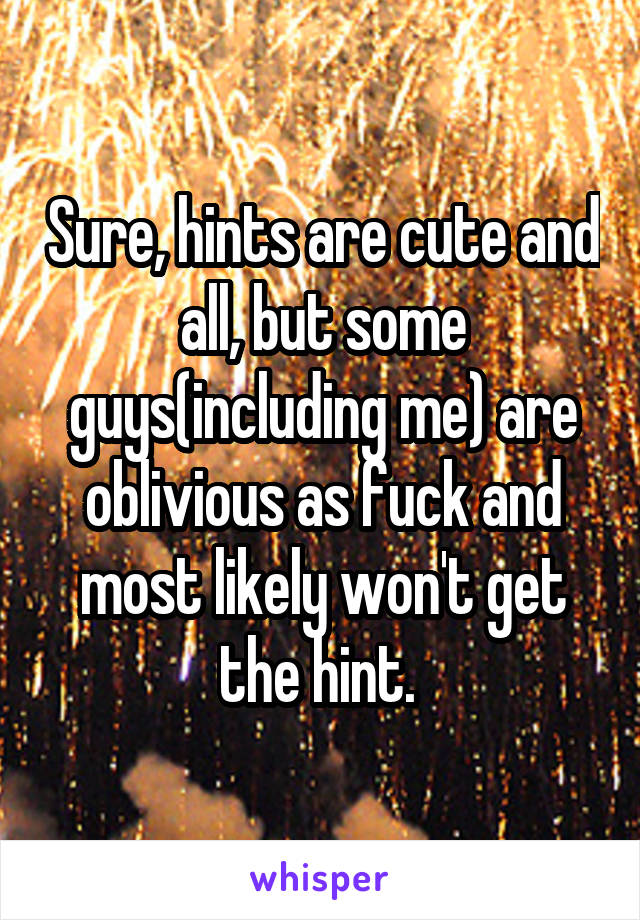 Sure, hints are cute and all, but some guys(including me) are oblivious as fuck and most likely won't get the hint. 