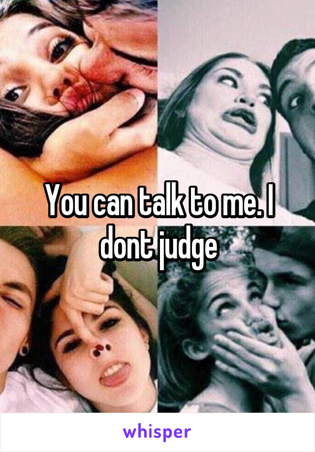 You can talk to me. I dont judge