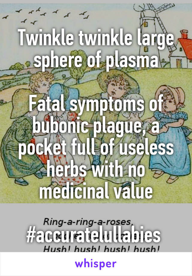 Twinkle twinkle large sphere of plasma

Fatal symptoms of bubonic plague, a pocket full of useless herbs with no medicinal value

#accuratelullabies 