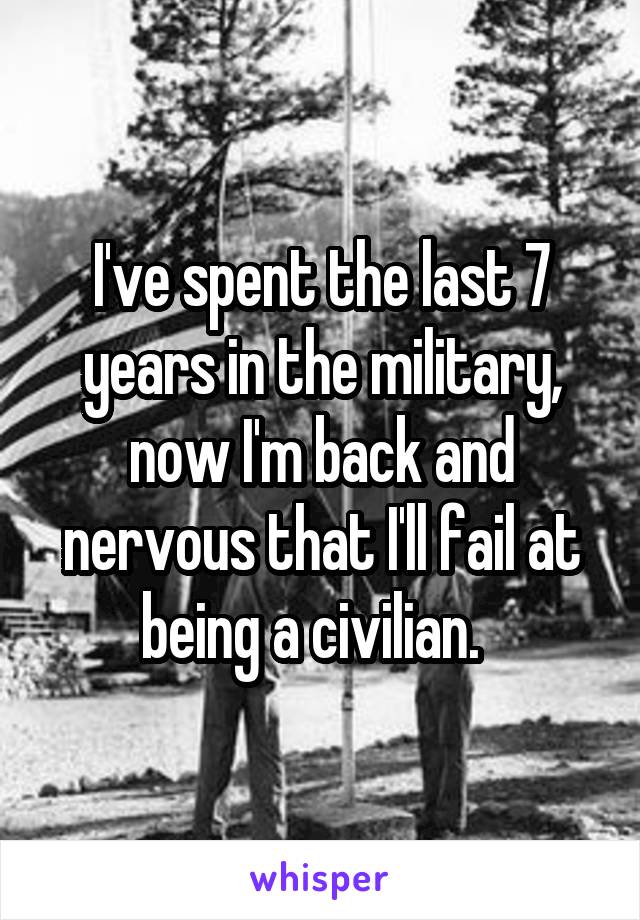 I've spent the last 7 years in the military, now I'm back and nervous that I'll fail at being a civilian.  