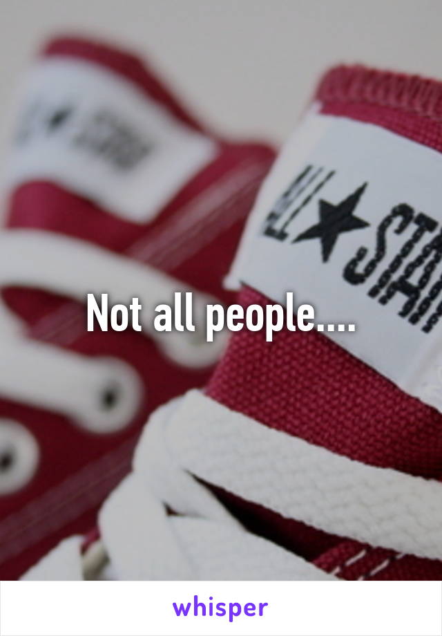 Not all people....