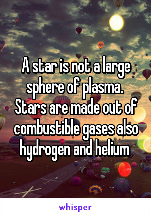 A star is not a large sphere of plasma. 
Stars are made out of combustible gases also hydrogen and helium 