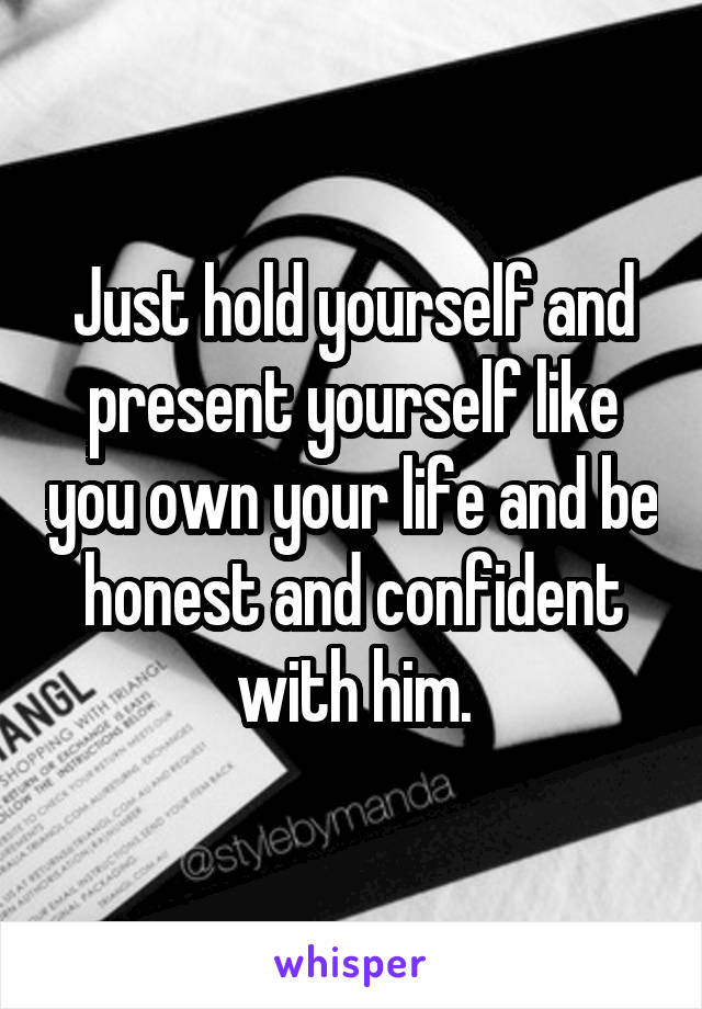 Just hold yourself and present yourself like you own your life and be honest and confident with him.