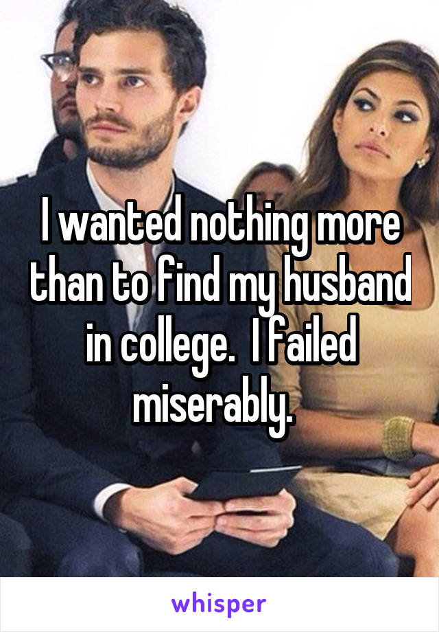 I wanted nothing more than to find my husband in college.  I failed miserably.  
