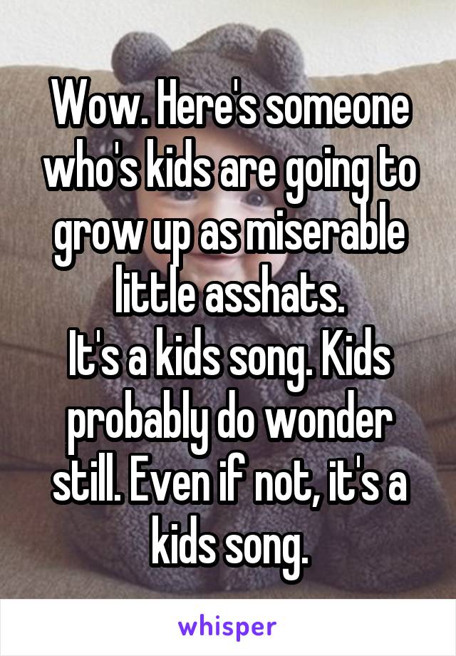 Wow. Here's someone who's kids are going to grow up as miserable little asshats.
It's a kids song. Kids probably do wonder still. Even if not, it's a kids song.