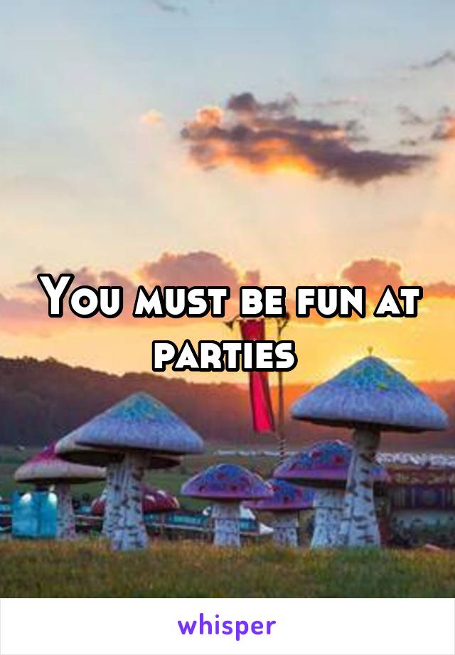 You must be fun at parties 